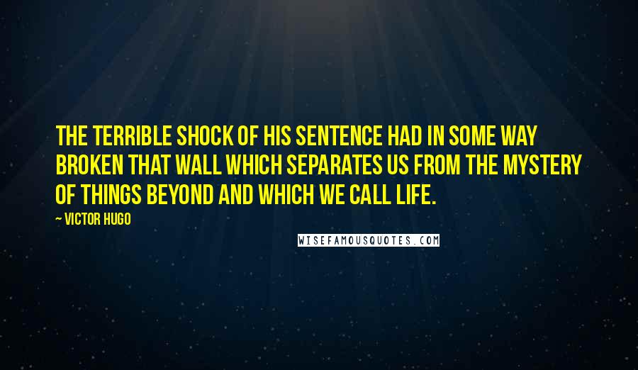 Victor Hugo Quotes: The terrible shock of his sentence had in some way broken that wall which separates us from the mystery of things beyond and which we call life.