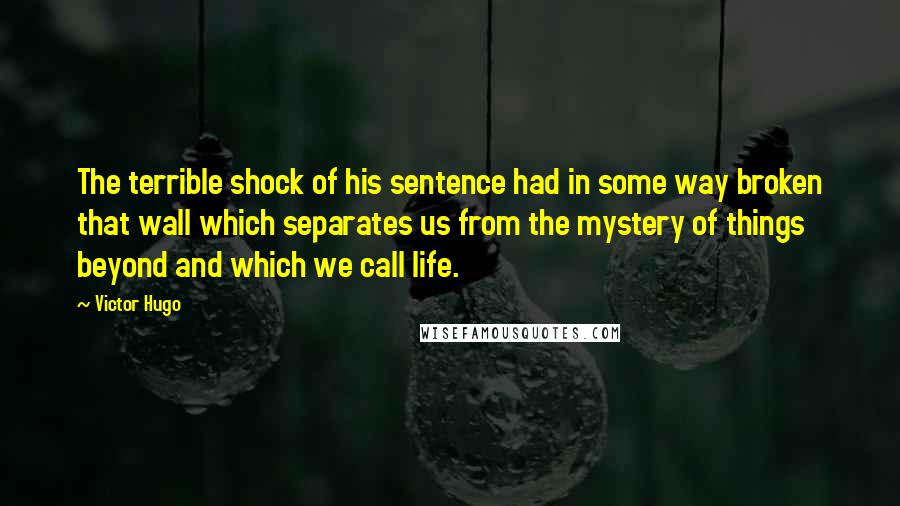 Victor Hugo Quotes: The terrible shock of his sentence had in some way broken that wall which separates us from the mystery of things beyond and which we call life.