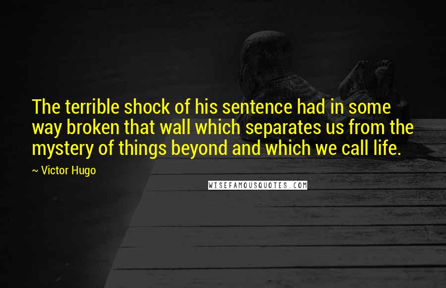 Victor Hugo Quotes: The terrible shock of his sentence had in some way broken that wall which separates us from the mystery of things beyond and which we call life.