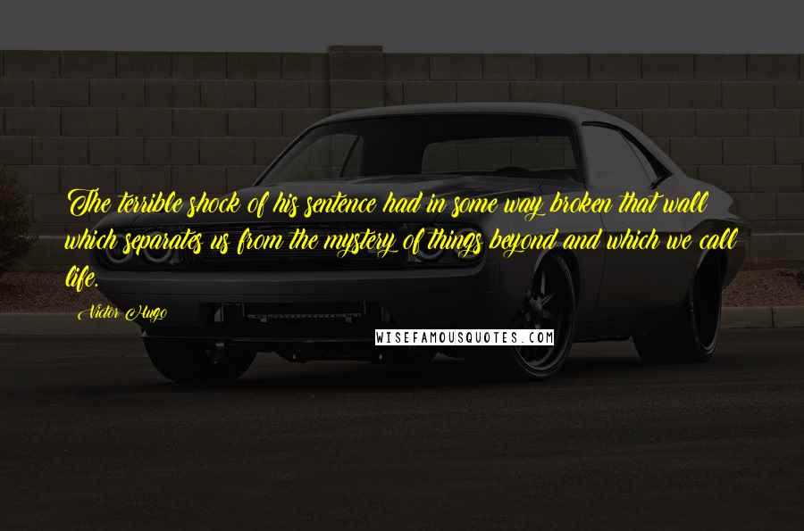 Victor Hugo Quotes: The terrible shock of his sentence had in some way broken that wall which separates us from the mystery of things beyond and which we call life.