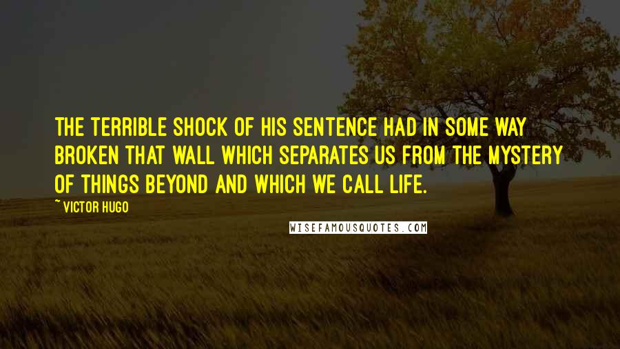 Victor Hugo Quotes: The terrible shock of his sentence had in some way broken that wall which separates us from the mystery of things beyond and which we call life.