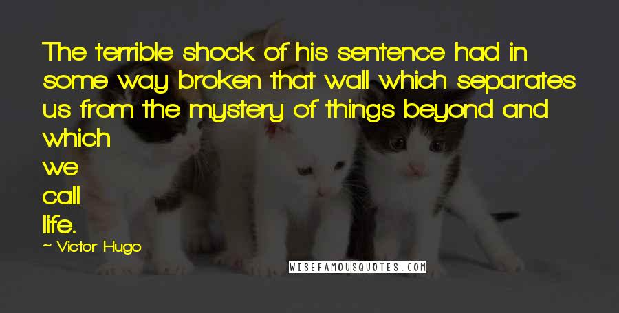 Victor Hugo Quotes: The terrible shock of his sentence had in some way broken that wall which separates us from the mystery of things beyond and which we call life.