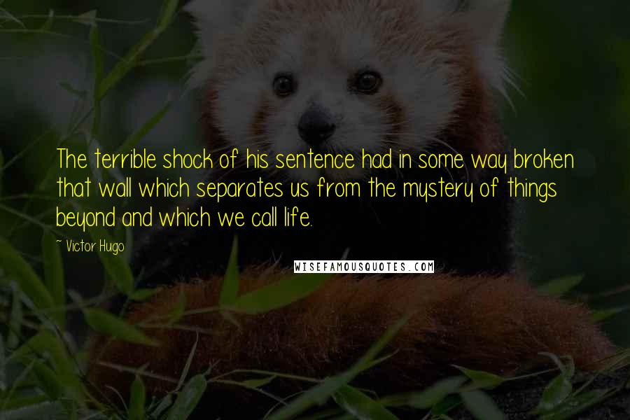 Victor Hugo Quotes: The terrible shock of his sentence had in some way broken that wall which separates us from the mystery of things beyond and which we call life.