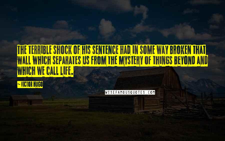 Victor Hugo Quotes: The terrible shock of his sentence had in some way broken that wall which separates us from the mystery of things beyond and which we call life.