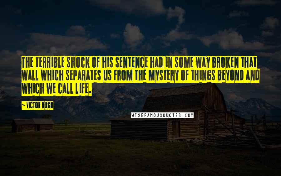 Victor Hugo Quotes: The terrible shock of his sentence had in some way broken that wall which separates us from the mystery of things beyond and which we call life.