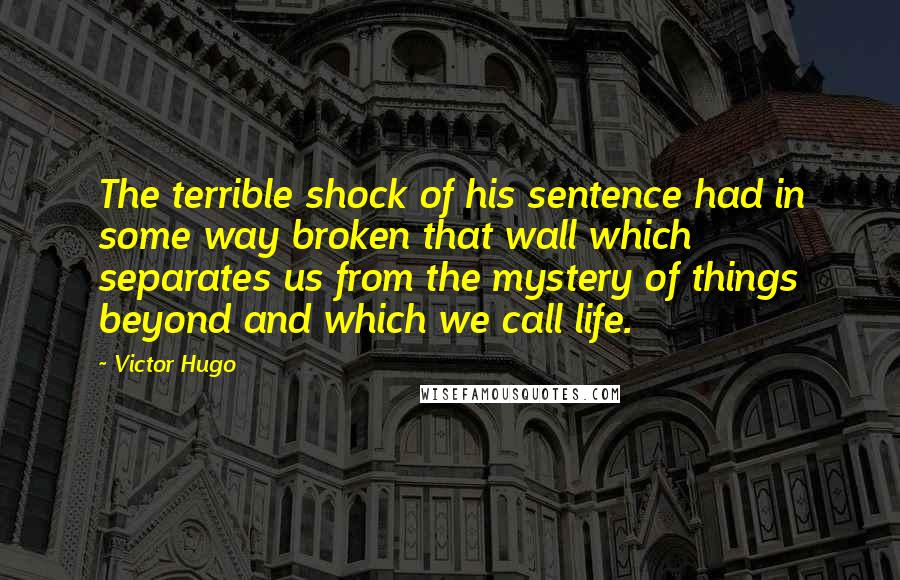 Victor Hugo Quotes: The terrible shock of his sentence had in some way broken that wall which separates us from the mystery of things beyond and which we call life.