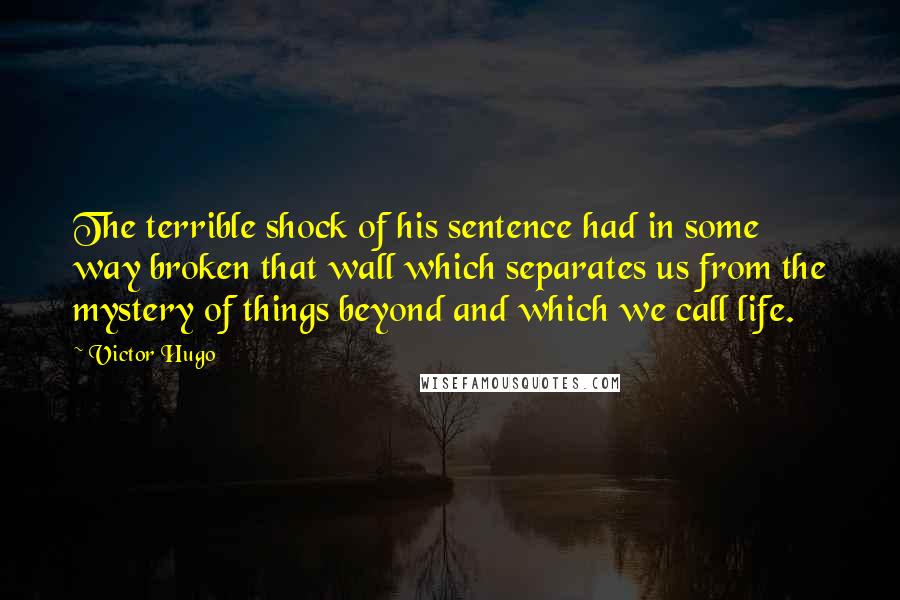 Victor Hugo Quotes: The terrible shock of his sentence had in some way broken that wall which separates us from the mystery of things beyond and which we call life.