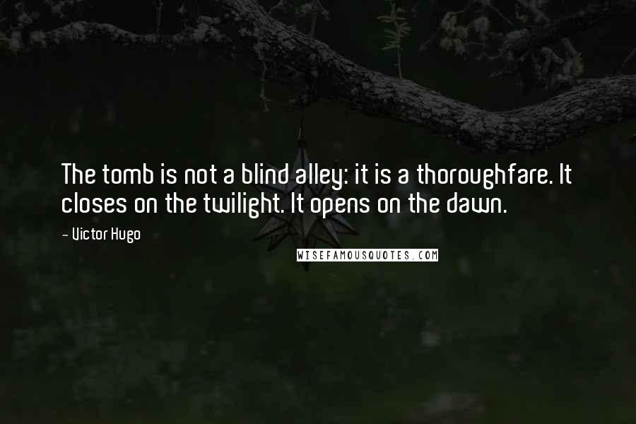 Victor Hugo Quotes: The tomb is not a blind alley: it is a thoroughfare. It closes on the twilight. It opens on the dawn.