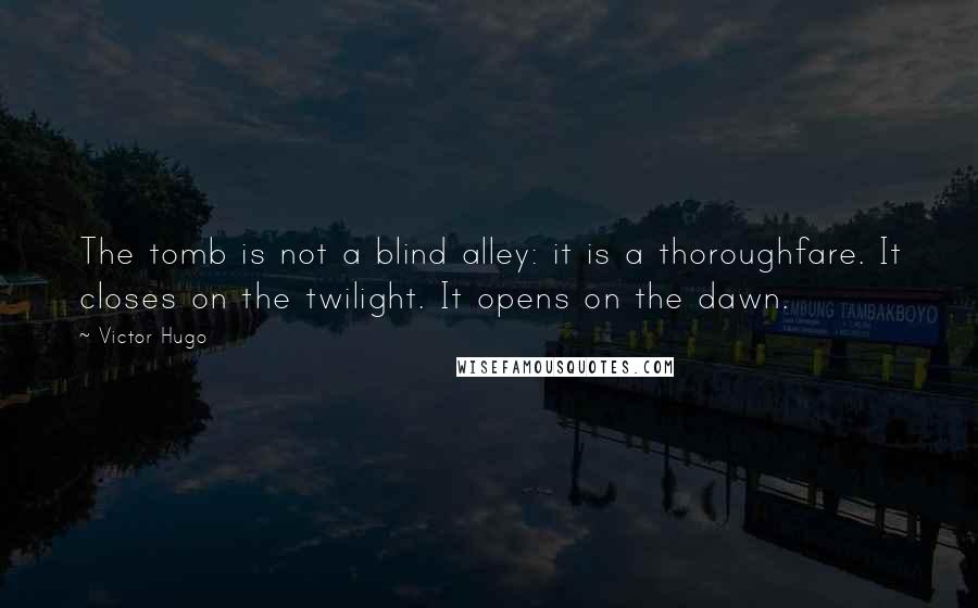 Victor Hugo Quotes: The tomb is not a blind alley: it is a thoroughfare. It closes on the twilight. It opens on the dawn.