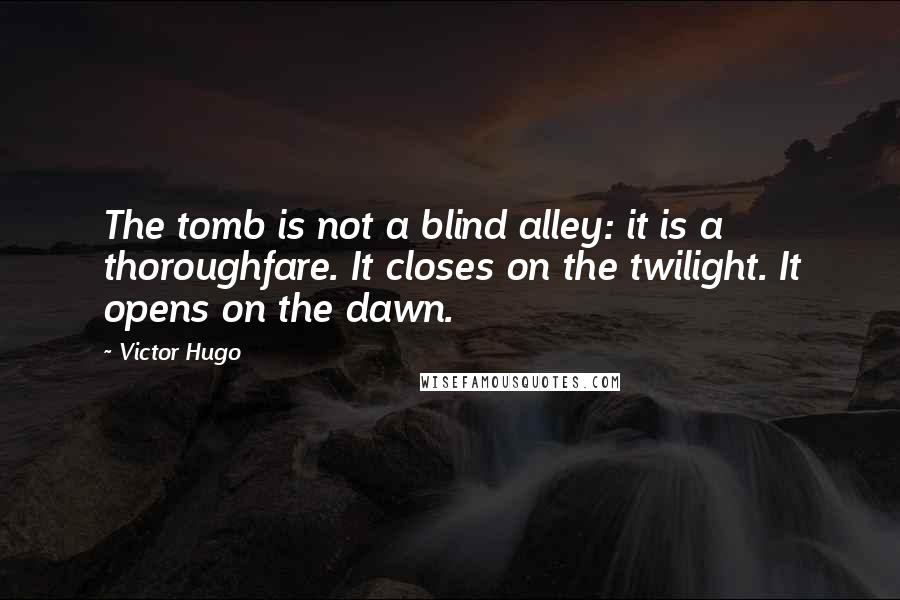 Victor Hugo Quotes: The tomb is not a blind alley: it is a thoroughfare. It closes on the twilight. It opens on the dawn.