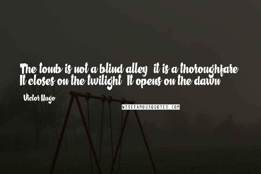 Victor Hugo Quotes: The tomb is not a blind alley: it is a thoroughfare. It closes on the twilight. It opens on the dawn.