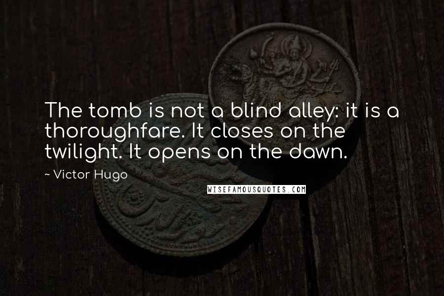 Victor Hugo Quotes: The tomb is not a blind alley: it is a thoroughfare. It closes on the twilight. It opens on the dawn.