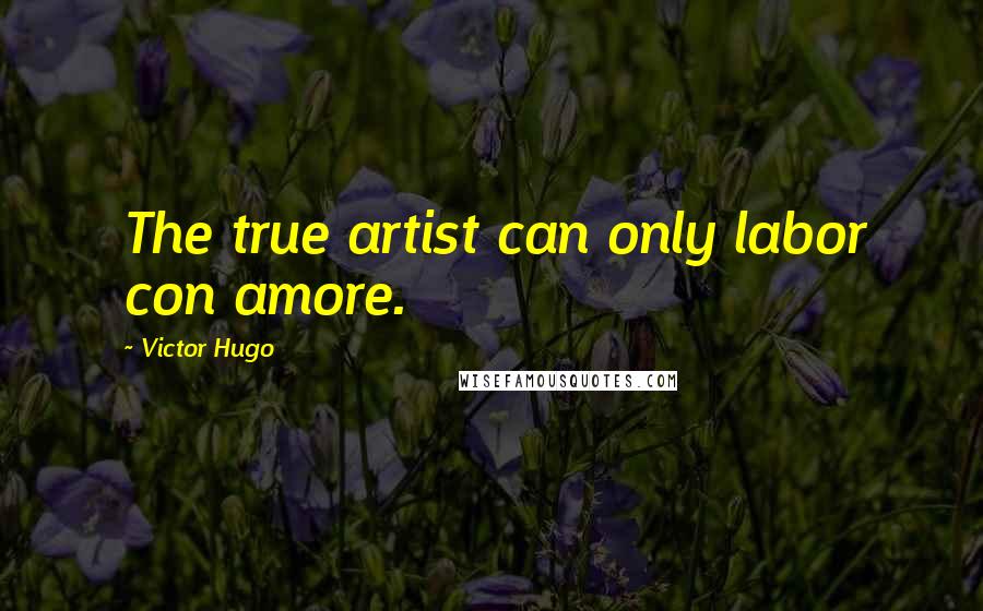 Victor Hugo Quotes: The true artist can only labor con amore.