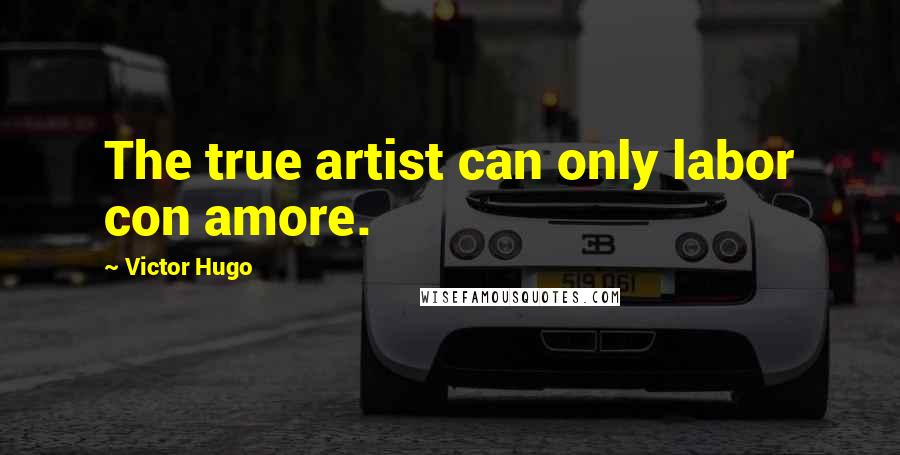 Victor Hugo Quotes: The true artist can only labor con amore.