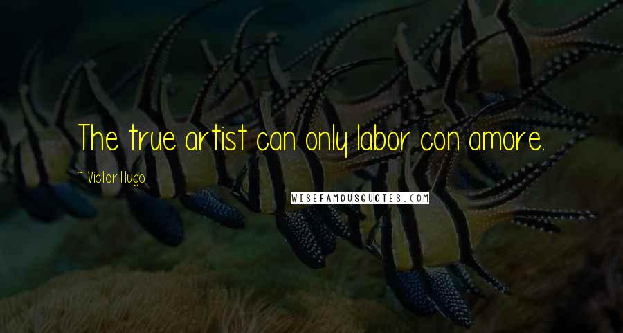 Victor Hugo Quotes: The true artist can only labor con amore.