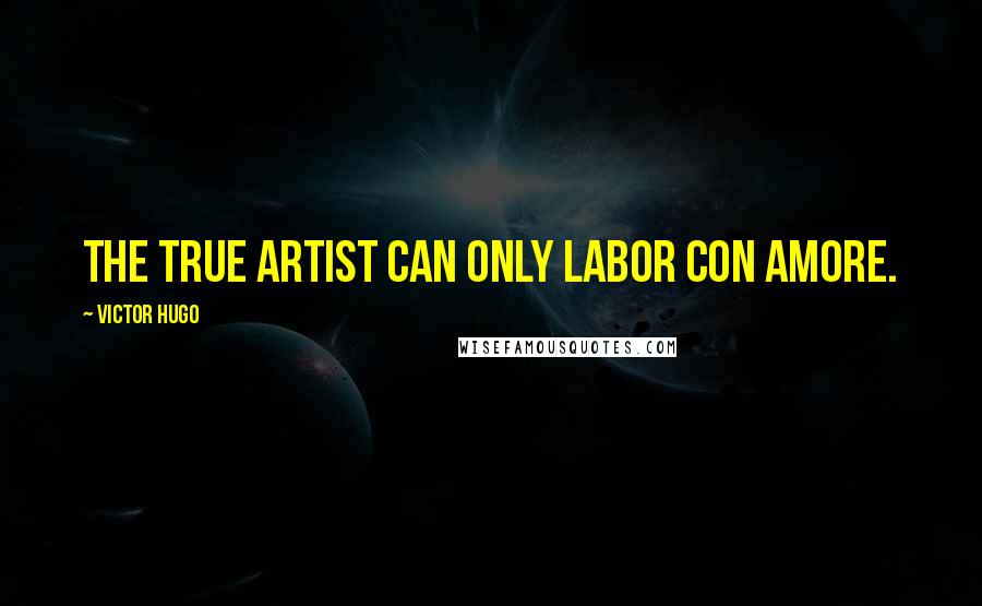 Victor Hugo Quotes: The true artist can only labor con amore.