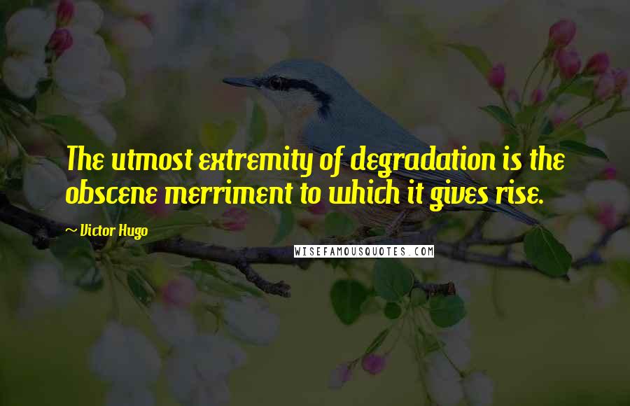 Victor Hugo Quotes: The utmost extremity of degradation is the obscene merriment to which it gives rise.