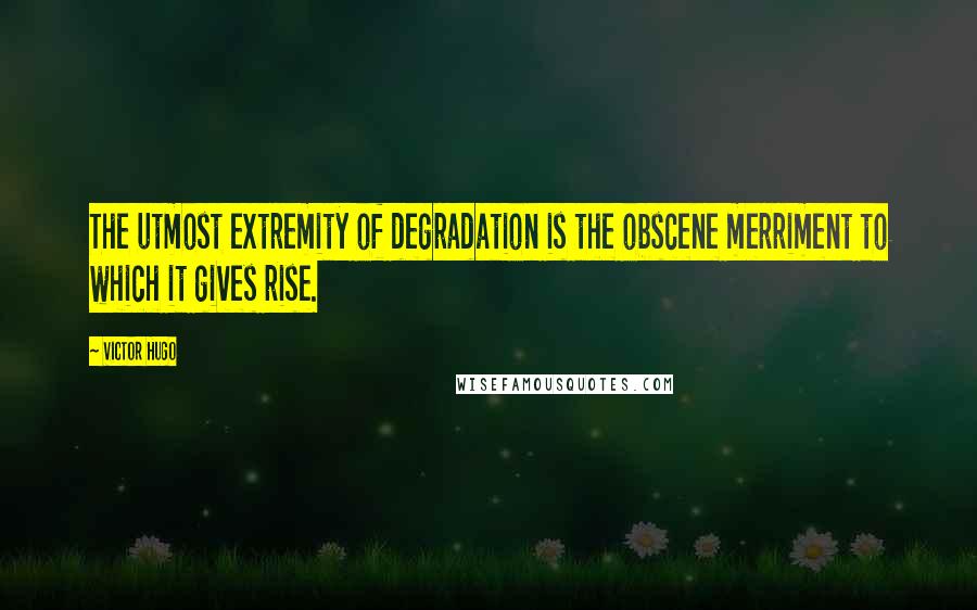 Victor Hugo Quotes: The utmost extremity of degradation is the obscene merriment to which it gives rise.