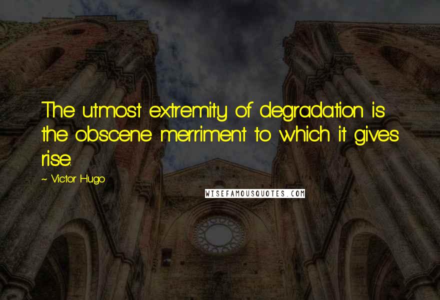 Victor Hugo Quotes: The utmost extremity of degradation is the obscene merriment to which it gives rise.