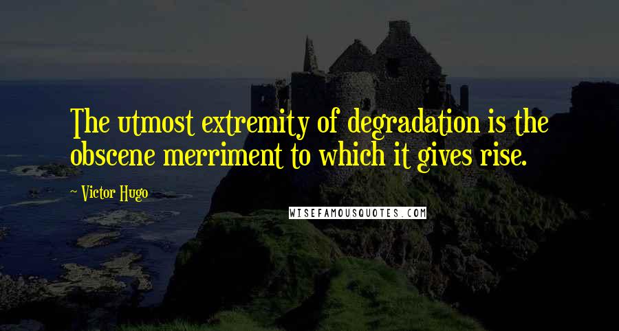 Victor Hugo Quotes: The utmost extremity of degradation is the obscene merriment to which it gives rise.