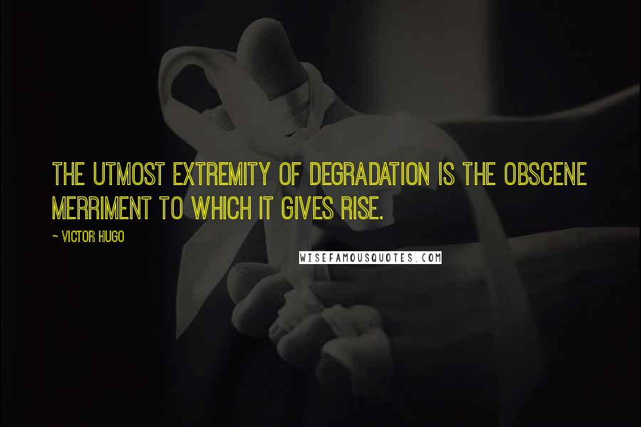 Victor Hugo Quotes: The utmost extremity of degradation is the obscene merriment to which it gives rise.