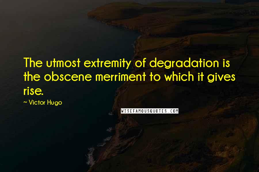 Victor Hugo Quotes: The utmost extremity of degradation is the obscene merriment to which it gives rise.