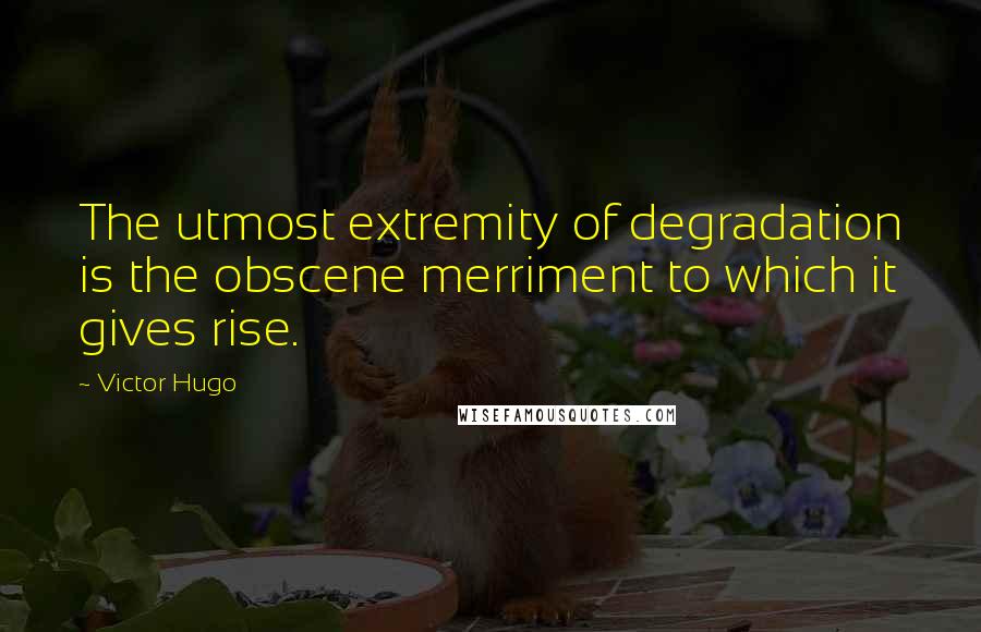 Victor Hugo Quotes: The utmost extremity of degradation is the obscene merriment to which it gives rise.