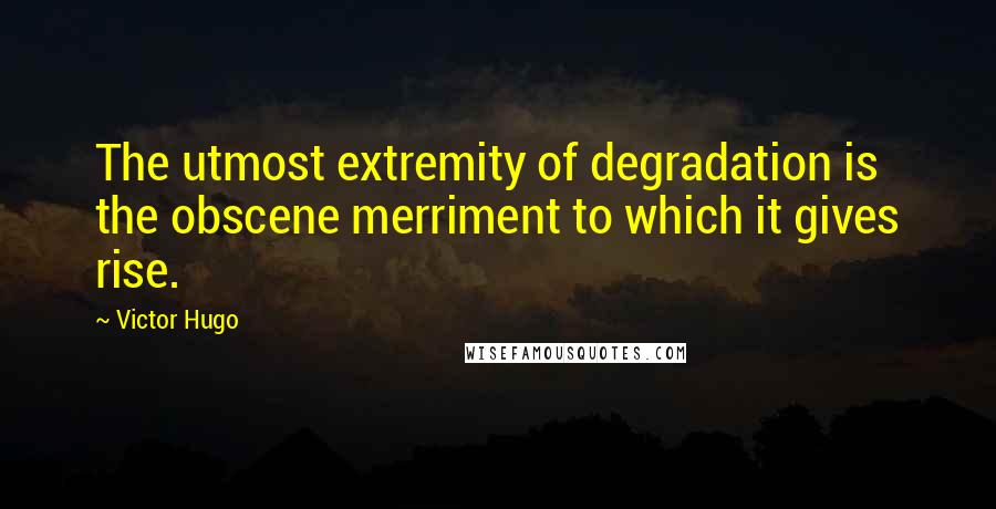 Victor Hugo Quotes: The utmost extremity of degradation is the obscene merriment to which it gives rise.