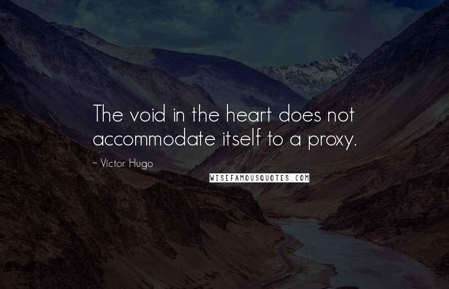 Victor Hugo Quotes: The void in the heart does not accommodate itself to a proxy.