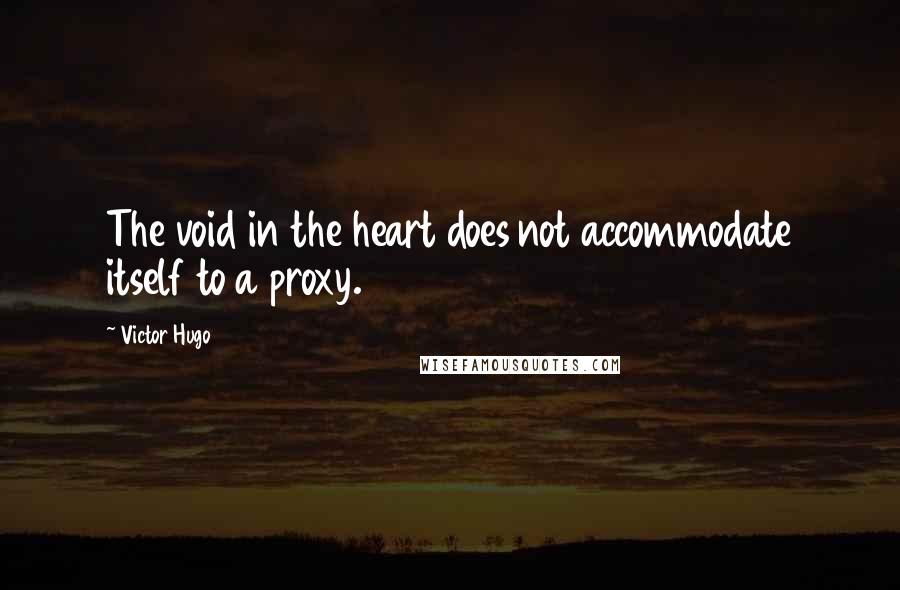 Victor Hugo Quotes: The void in the heart does not accommodate itself to a proxy.