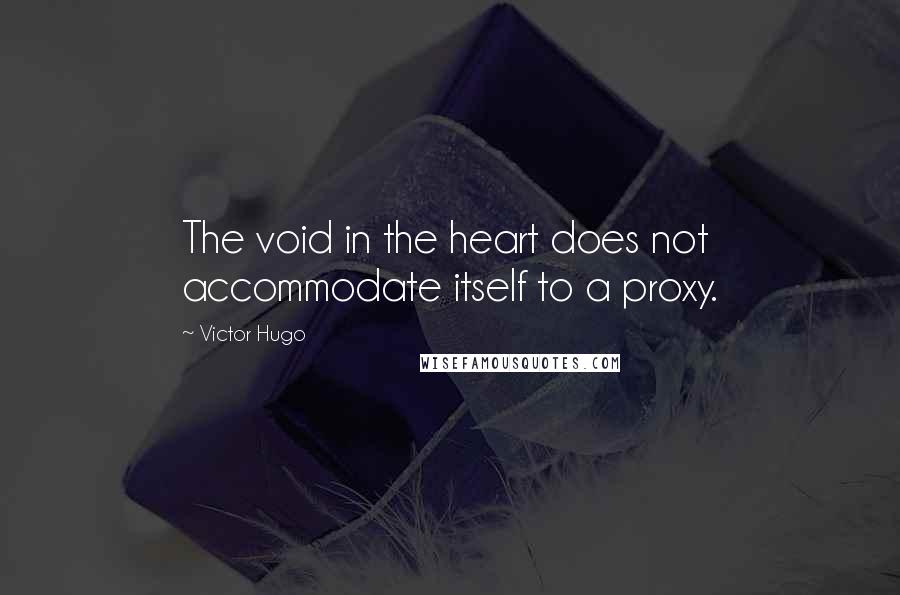 Victor Hugo Quotes: The void in the heart does not accommodate itself to a proxy.