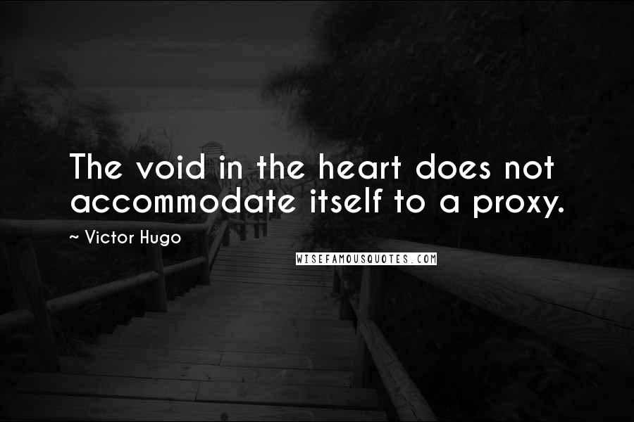 Victor Hugo Quotes: The void in the heart does not accommodate itself to a proxy.