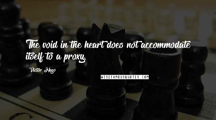 Victor Hugo Quotes: The void in the heart does not accommodate itself to a proxy.