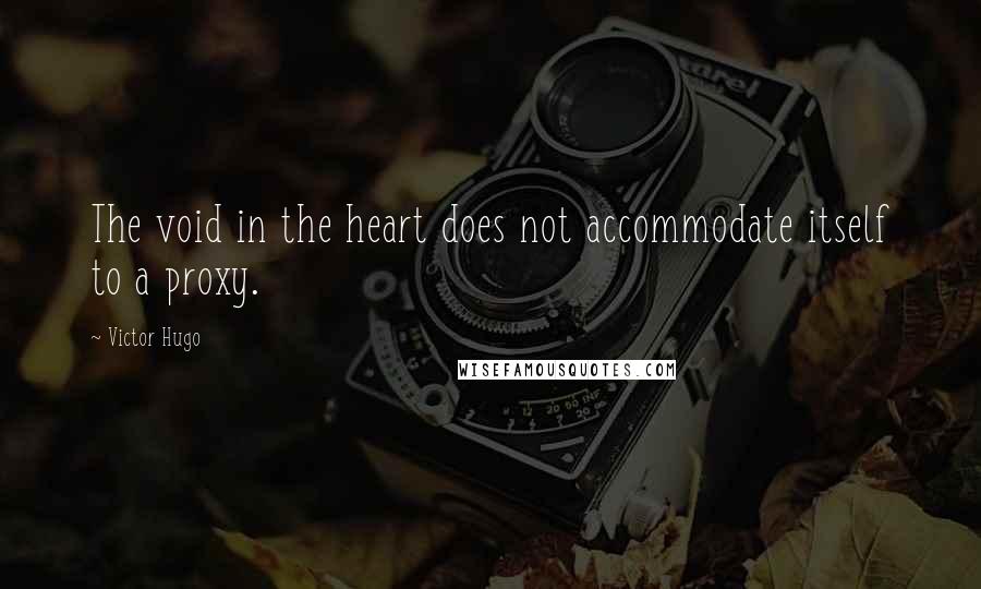 Victor Hugo Quotes: The void in the heart does not accommodate itself to a proxy.