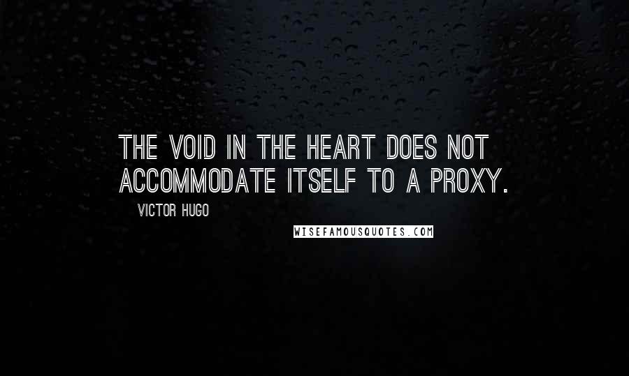 Victor Hugo Quotes: The void in the heart does not accommodate itself to a proxy.