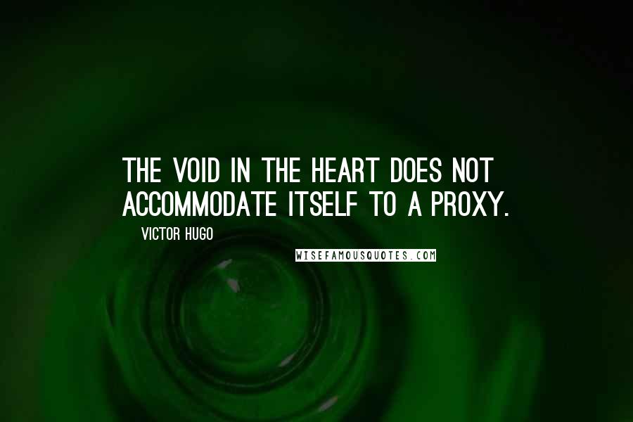 Victor Hugo Quotes: The void in the heart does not accommodate itself to a proxy.
