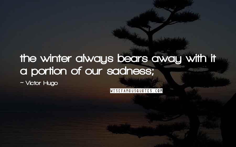 Victor Hugo Quotes: the winter always bears away with it a portion of our sadness;