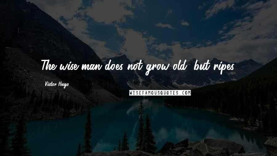 Victor Hugo Quotes: The wise man does not grow old, but ripes.