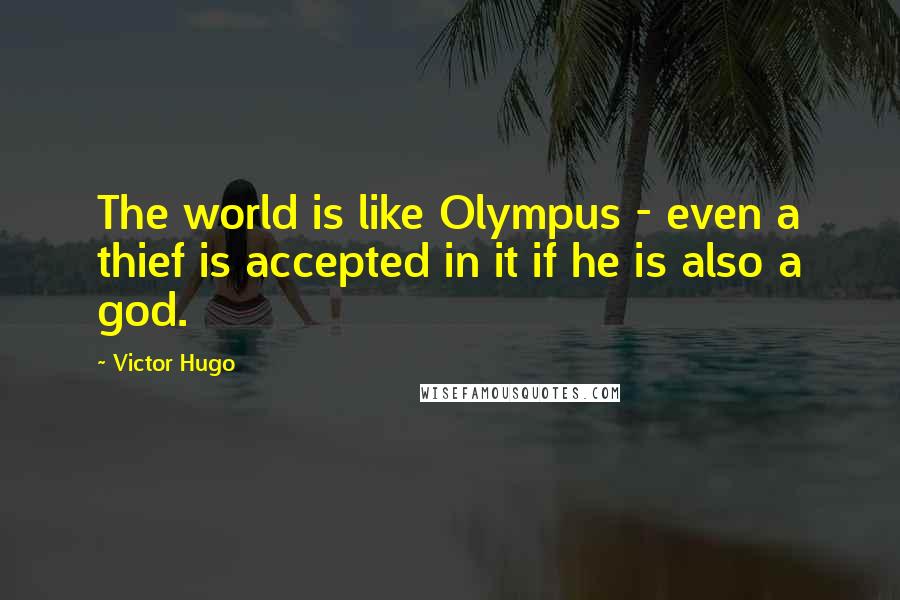 Victor Hugo Quotes: The world is like Olympus - even a thief is accepted in it if he is also a god.