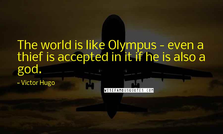 Victor Hugo Quotes: The world is like Olympus - even a thief is accepted in it if he is also a god.