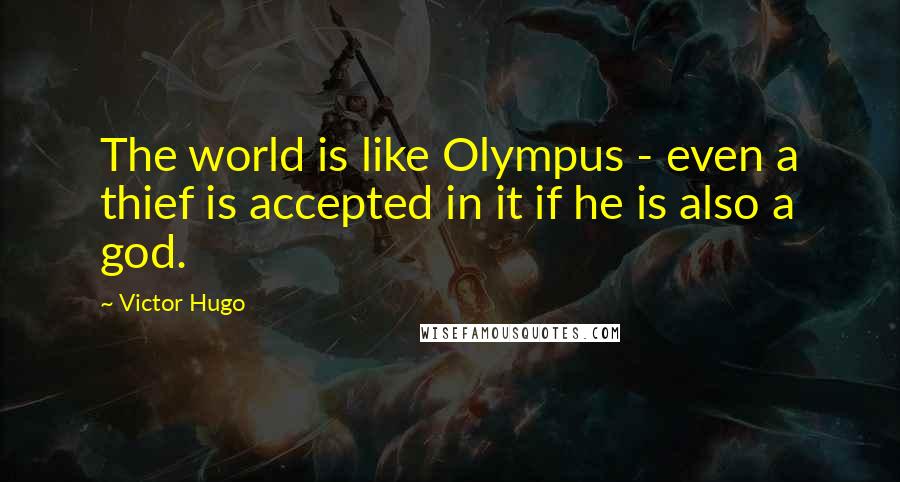 Victor Hugo Quotes: The world is like Olympus - even a thief is accepted in it if he is also a god.