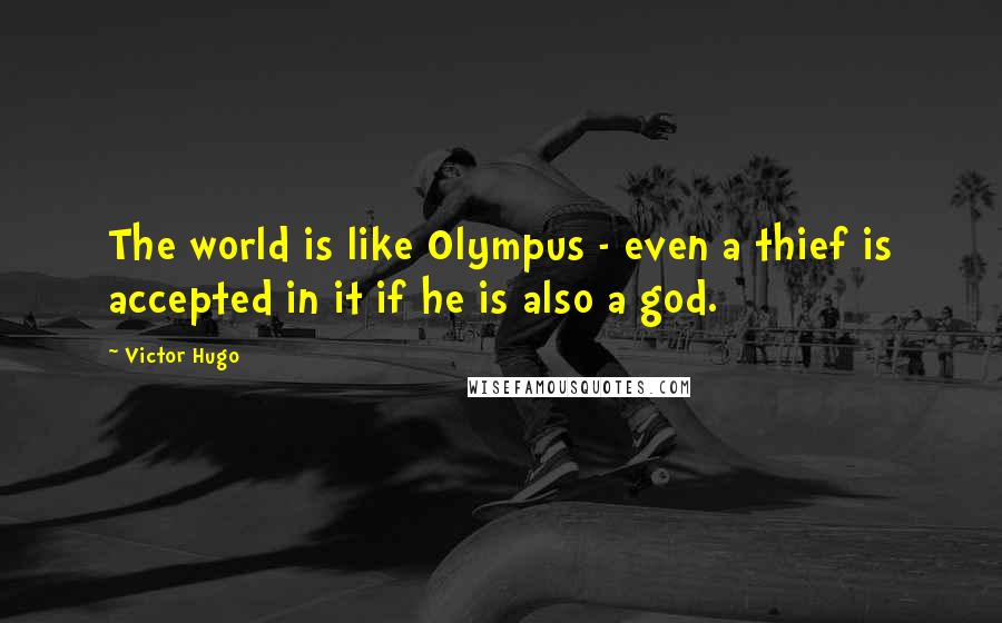 Victor Hugo Quotes: The world is like Olympus - even a thief is accepted in it if he is also a god.