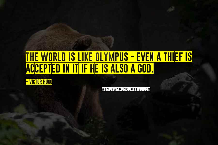 Victor Hugo Quotes: The world is like Olympus - even a thief is accepted in it if he is also a god.