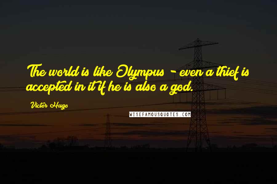 Victor Hugo Quotes: The world is like Olympus - even a thief is accepted in it if he is also a god.