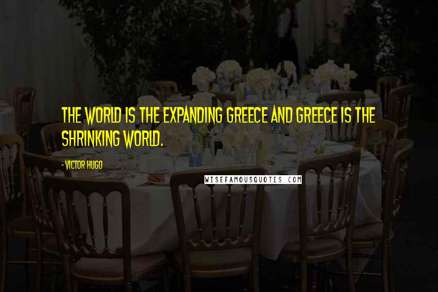 Victor Hugo Quotes: The world is the expanding Greece and Greece is the shrinking world.