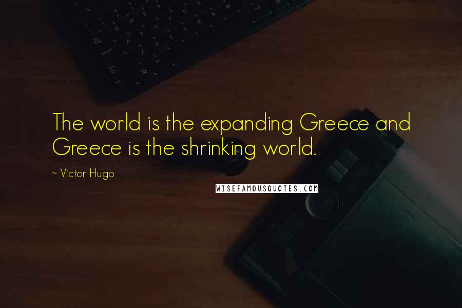 Victor Hugo Quotes: The world is the expanding Greece and Greece is the shrinking world.