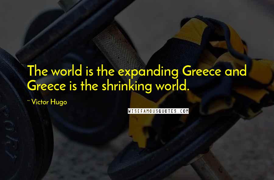 Victor Hugo Quotes: The world is the expanding Greece and Greece is the shrinking world.