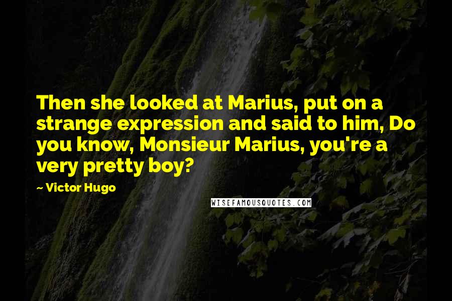 Victor Hugo Quotes: Then she looked at Marius, put on a strange expression and said to him, Do you know, Monsieur Marius, you're a very pretty boy?
