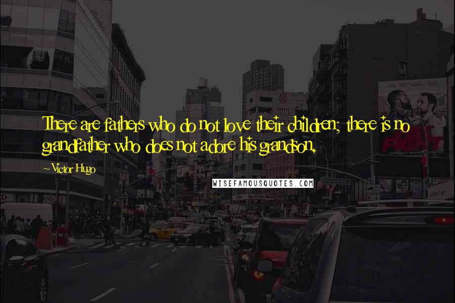 Victor Hugo Quotes: There are fathers who do not love their children; there is no grandfather who does not adore his grandson.