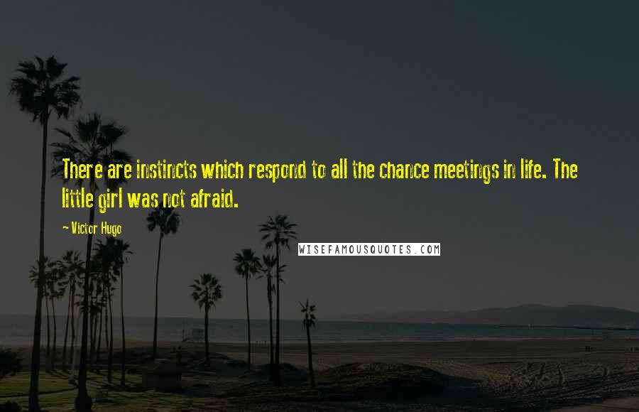 Victor Hugo Quotes: There are instincts which respond to all the chance meetings in life. The little girl was not afraid.